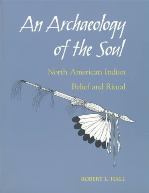 An Archaeology of the Soul: NORTH AMERICAN INDIAN BELIEF AND RITUAL