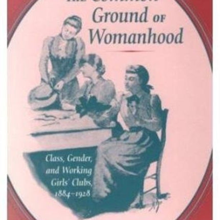 The Common Ground of Womanhood: Class, Gender, and Working Girls' Clubs, 1884-1928