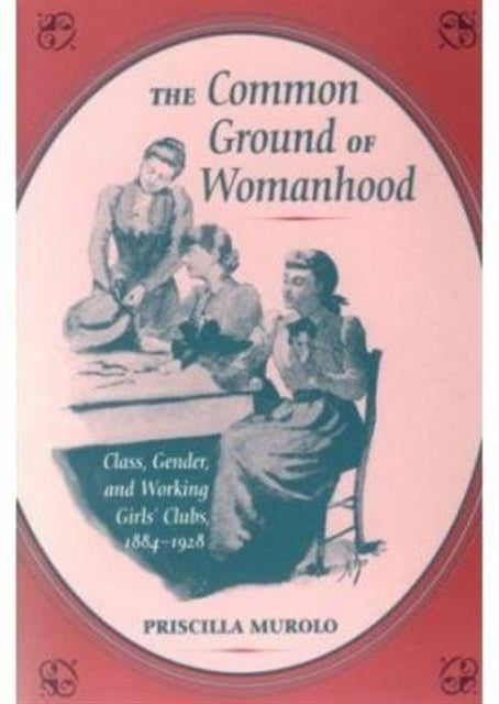 The Common Ground of Womanhood: Class, Gender, and Working Girls' Clubs, 1884-1928