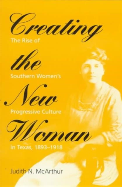 Creating the New Woman: The Rise of Southern Women's Progressive Culture in Texas, 1893-1918