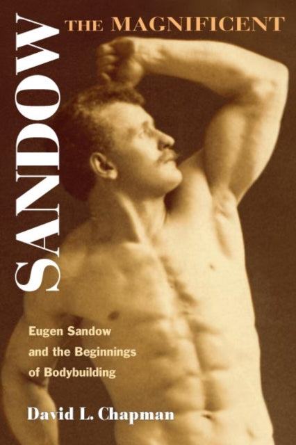 Sandow the Magnificent: Eugen Sandow and the Beginnings of Bodybuilding