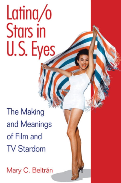 Latina/o Stars in U.S. Eyes: The Making and Meanings of Film and TV Stardom