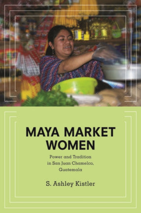 Maya Market Women: Power and Tradition in San Juan Chamelco, Guatemala