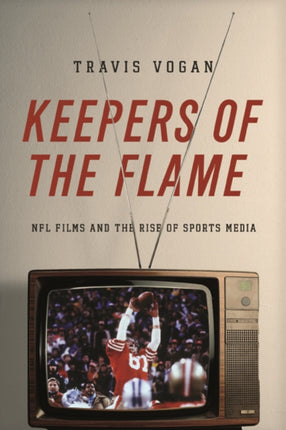 Keepers of the Flame: NFL Films and the Rise of Sports Media