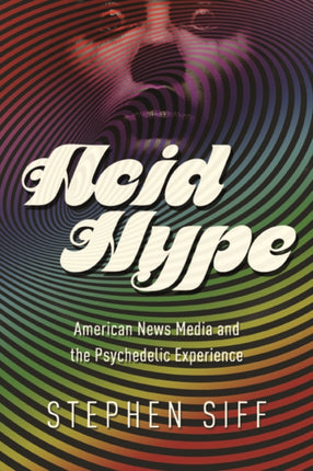 Acid Hype: American News Media and the Psychedelic Experience