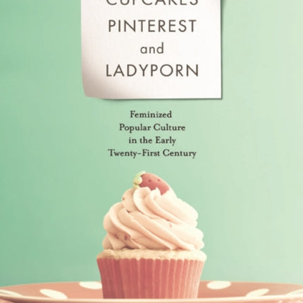 Cupcakes, Pinterest, and Ladyporn: Feminized Popular Culture in the Early Twenty-First Century