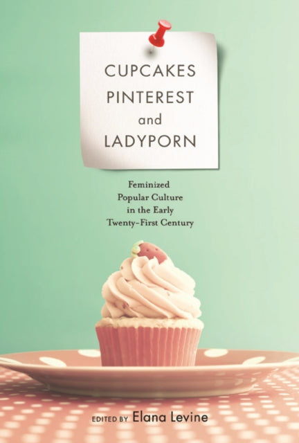 Cupcakes, Pinterest, and Ladyporn: Feminized Popular Culture in the Early Twenty-First Century