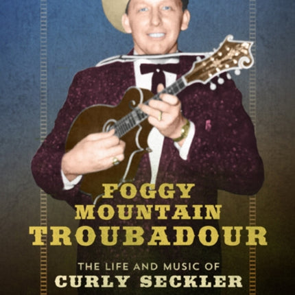 Foggy Mountain Troubadour: The Life and Music of Curly Seckler