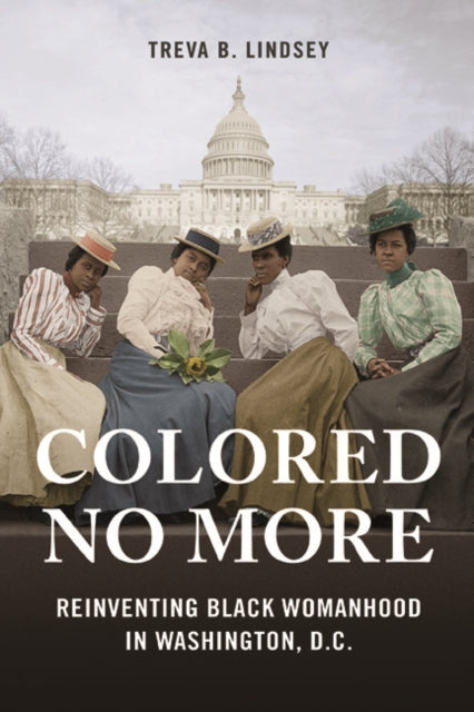 Colored No More: Reinventing Black Womanhood in Washington, D.C.