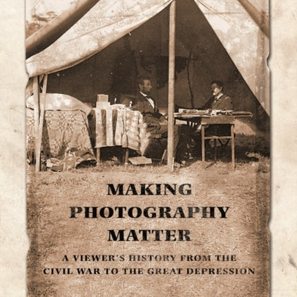 Making Photography Matter: A Viewer's History from the Civil War to the Great Depression