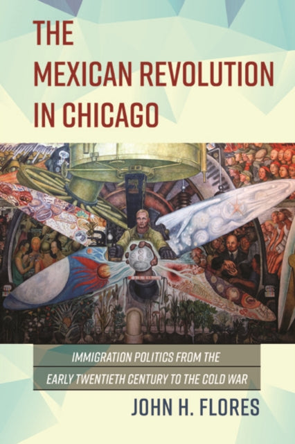 The Mexican Revolution in Chicago: Immigration Politics from the Early Twentieth Century to the Cold War