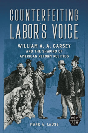 Counterfeiting Labors Voice  William A. A. Carsey and the Shaping of American Reform Politics