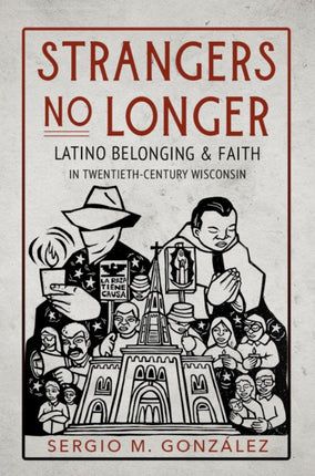 Strangers No Longer  Latino Belonging and Faith in TwentiethCentury Wisconsin