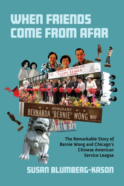 When Friends Come From Afar  The Remarkable Story of Bernie Wong and Chicagos Chinese American Service League