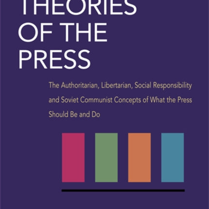 Four Theories of the Press: The Authoritarian, Libertarian, Social Responsibility, and Soviet Communist Concepts of What the Press Should Be and Do