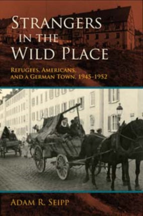 Strangers in the Wild Place: Refugees, Americans, and a German Town, 1945-1952