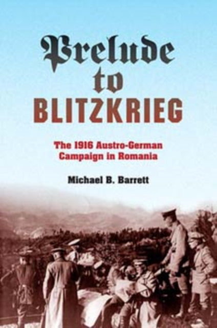 Prelude to Blitzkrieg  The 1916 AustroGerman Campaign in Romania