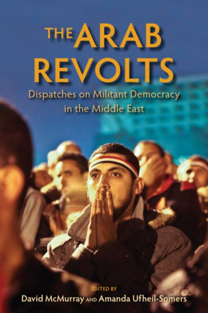 The Arab Revolts: Dispatches on Militant Democracy in the Middle East