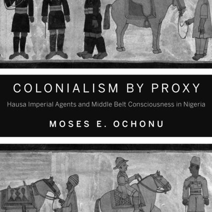 Colonialism by Proxy: Hausa Imperial Agents and Middle Belt Consciousness in Nigeria