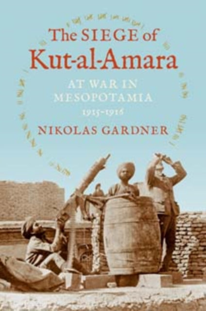 The Siege of Kut-al-Amara: At War in Mesopotamia, 1915-1916