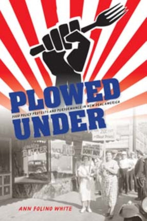 Plowed Under: Food Policy Protests and Performance in New Deal America