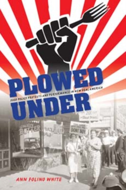 Plowed Under: Food Policy Protests and Performance in New Deal America