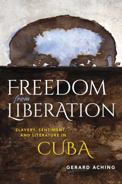 Freedom from Liberation: Slavery, Sentiment, and Literature in Cuba