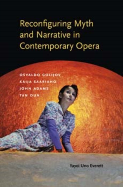 Reconfiguring Myth and Narrative in Contemporary Opera: Osvaldo Golijov, Kaija Saariaho, John Adams, and Tan Dun