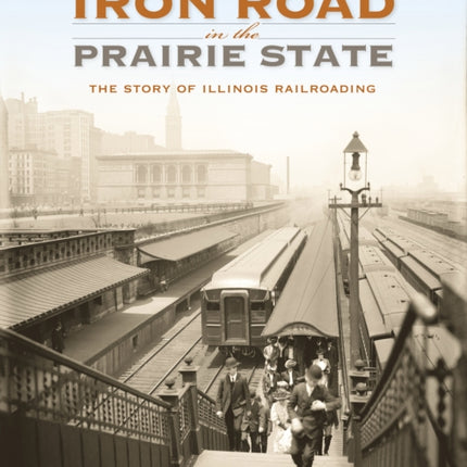 The Iron Road in the Prairie State: The Story of Illinois Railroading