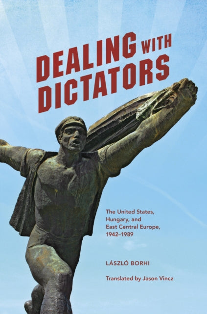 Dealing with Dictators: The United States, Hungary, and East Central Europe, 1942-1989