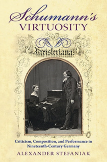 Schumann's Virtuosity: Criticism, Composition, and Performance in Nineteenth-Century Germany