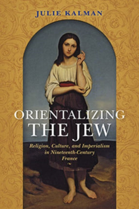 Orientalizing the Jew: Religion, Culture, and Imperialism in Nineteenth-Century France