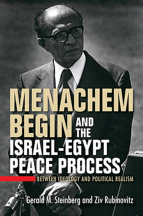 Menachem Begin and the Israel-Egypt Peace Process: Between Ideology and Political Realism