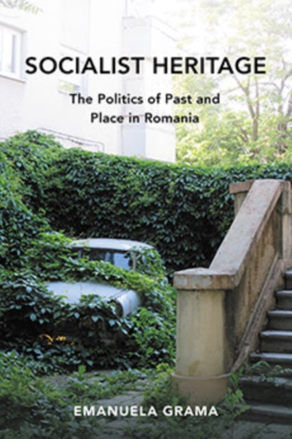 Socialist Heritage: The Politics of Past and Place in Romania