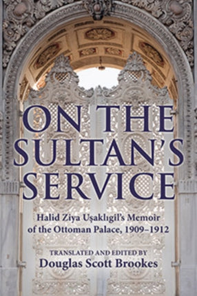 On the Sultan's Service: Halid Ziya Uşaklıgil's Memoir of the Ottoman Palace, 1909–1912