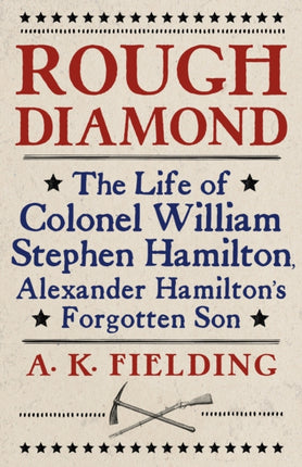 Rough Diamond: The Life of Colonel William Stephen Hamilton, Alexander Hamilton's Forgotten Son