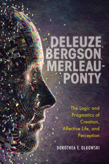 Deleuze, Bergson, Merleau-Ponty: The Logic and Pragmatics of Creation, Affective Life, and Perception