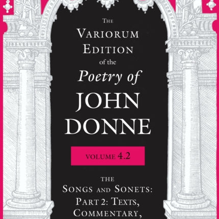 The Variorum Edition of the Poetry of John Donne, Volume 4.2: The Songs and Sonets: Part 2: Texts, Commentary, Notes, and Glosses