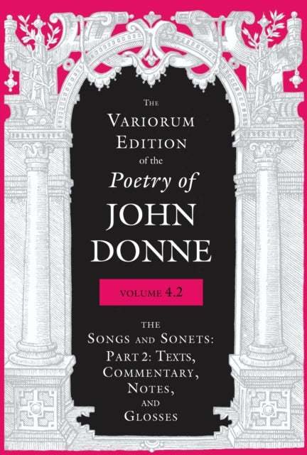 The Variorum Edition of the Poetry of John Donne, Volume 4.2: The Songs and Sonets: Part 2: Texts, Commentary, Notes, and Glosses