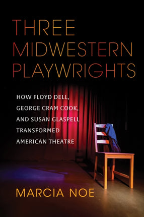 Three Midwestern Playwrights: How Floyd Dell, George Cram Cook, and Susan Glaspell Transformed American Theatre