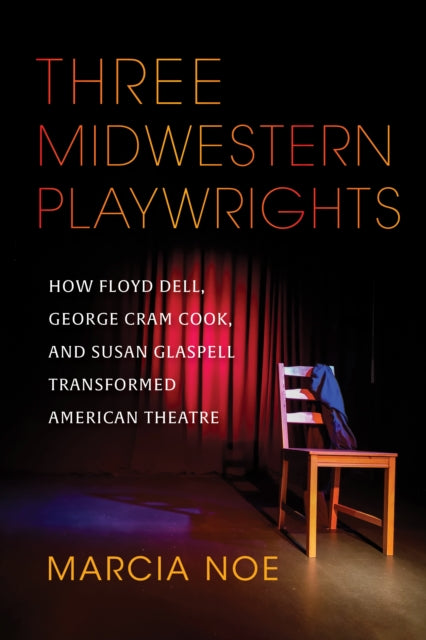 Three Midwestern Playwrights: How Floyd Dell, George Cram Cook, and Susan Glaspell Transformed American Theatre