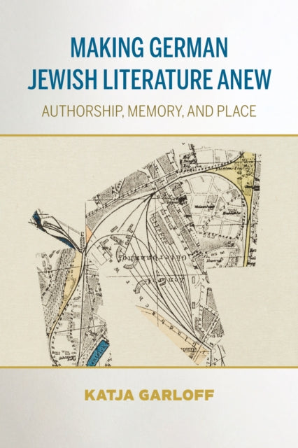 Making German Jewish Literature Anew: Authorship, Memory, and Place