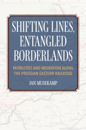 Shifting Lines Entangled Borderlands  Mobilities and Migration along the Prussian Eastern Railroad