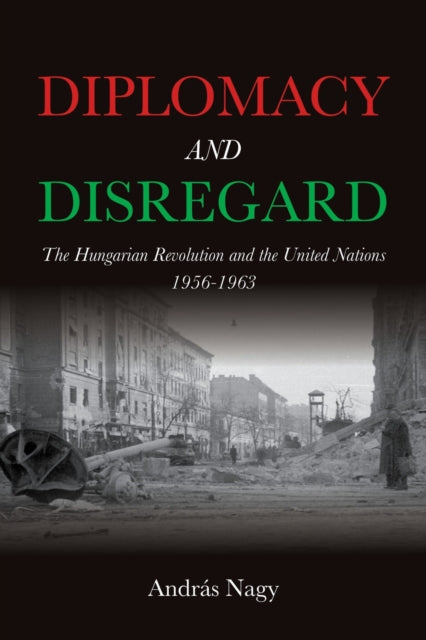 Diplomacy and Disregard  The Hungarian Revolution and the United Nations 19561963