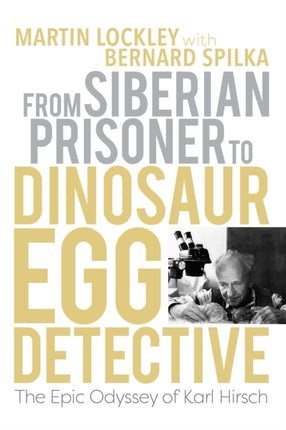 From Siberian Prisoner to Dinosaur Egg Detective  The Epic Odyssey of Karl Hirsch