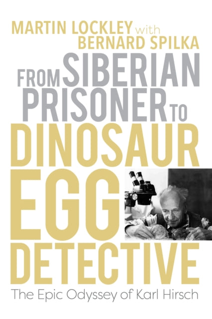 From Siberian Prisoner to Dinosaur Egg Detective  The Epic Odyssey of Karl Hirsch