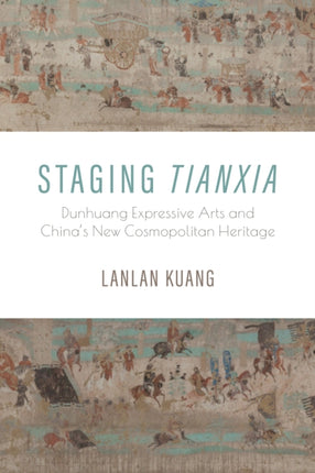 Staging Tianxia  Dunhuang Expressive Arts and Chinas New Cosmopolitan Heritage