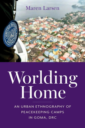 Worlding Home  An Urban Ethnography of Peacekeeping Camps in Goma DRC