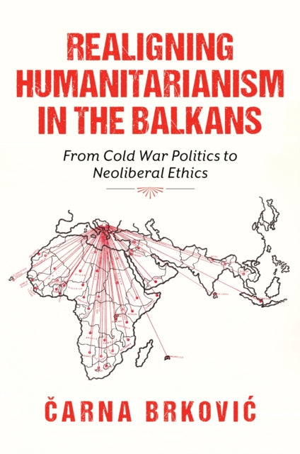 Realigning Humanitarianism in the Balkans  From Cold War Politics to Neoliberal Ethics
