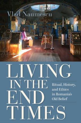 Living in the End Times  Ritual History and Ethics in Romanias Old Belief